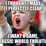Angry Child | I THOUGHT I MADE IT PERFECTLY CLEAR! I WANT A GAME, JURASSIC WORLD EVOLUTION! | image tagged in angry child | made w/ Imgflip meme maker