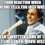kill them | YOUR REACTION WHEN SOMEONE TELLS YOU JOSS WHEDON; HASN'T WRITTEN SOME OF THE BEST LINES IN TV/MOVIE HISTORY | image tagged in kill them | made w/ Imgflip meme maker