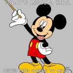 mickey mouse | REMEMBER TODAY'S LESSON, KIDS. NEVER FEED CHEESE TO MICE. THEY'LL END UP EATING THEM. | image tagged in mickey mouse | made w/ Imgflip meme maker