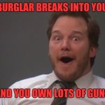 Andy Dwyer  | WHEN A BURGLAR BREAKS INTO YOUR HOUSE AND YOU OWN LOTS OF GUNS | image tagged in andy dwyer | made w/ Imgflip meme maker