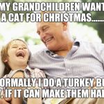 Grandfather and Grandson | MY GRANDCHILDREN WANT A CAT FOR CHRISTMAS....... NORMALLY I DO A TURKEY BUT HEY, IF IT CAN MAKE THEM HAPPY! | image tagged in grandfather and grandson | made w/ Imgflip meme maker
