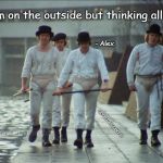 Clockwork Orange Gang | "I was calm on the outside but thinking all the time"; - Alex; COVELL BELLAMY III | image tagged in clockwork orange gang | made w/ Imgflip meme maker