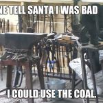 A bad blacksmith is a happy blacksmith | SOMEONE TELL SANTA I WAS BAD; I COULD USE THE COAL. | image tagged in blacksmith forge,coal for christmas,anvil,blower,forge | made w/ Imgflip meme maker