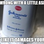 Seriously, what's wrong? | WHAT'S WRONG WITH A LITTLE ASBESTOS? IT'S NOT LIKE IT DAMAGES YOUR LUNGS! | image tagged in johnson's powder,asbestos,corporate greed | made w/ Imgflip meme maker