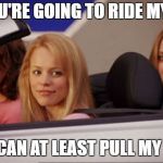 Mean Girls car | IF YOU'RE GOING TO RIDE MY ASS; YOU CAN AT LEAST PULL MY HAIR | image tagged in mean girls car,ass,ride,random | made w/ Imgflip meme maker