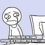 Sad cartoon | WHEN YOU SEE THE FINAL EPISODE OF A CARTOON YOU REALLY LIKE | image tagged in sad cartoon,memes | made w/ Imgflip meme maker