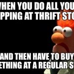Beaker shocked face | WHEN YOU DO ALL YOUR SHOPPING AT THRIFT STORES; AND THEN HAVE TO BUY SOMETHING AT A REGULAR STORE. | image tagged in beaker shocked face | made w/ Imgflip meme maker