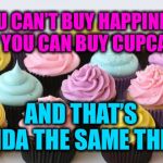 Kinda - sorta | YOU CAN’T BUY HAPPINESS BUT YOU CAN BUY CUPCAKES; AND THAT’S KINDA THE SAME THING | image tagged in cupcake,happy,comparison,tomaaato-tomooooto | made w/ Imgflip meme maker