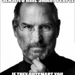 Steve Jobs Force | IT DOESN'T MAKE SENSE TO HIRE SMART PEOPLE; IF THEY OUTSMART YOU AND TAKE OVER YOUR COMPANY | image tagged in steve jobs force | made w/ Imgflip meme maker