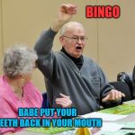 bingo | BINGO; BABE PUT YOUR TEETH BACK IN YOUR MOUTH | image tagged in bingo,false teeth,funny memes,funny meme,meme | made w/ Imgflip meme maker