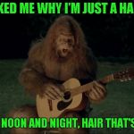 Jacklinks Presents HAIR the musical | SHE ASKED ME WHY I'M JUST A HAIRY GUY; I'M HAIRY NOON AND NIGHT, HAIR THAT'S A FRIGHT | image tagged in bigfoot | made w/ Imgflip meme maker