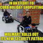 Follow that cart! | IN AN EFFORT TO CURB HOLIDAY SHOPLIFTING; WALMART ROLLS OUT ITS NEW SECURITY PATROL | image tagged in walmart cops,memes,holiday shopping,christmas shopping,security guard | made w/ Imgflip meme maker