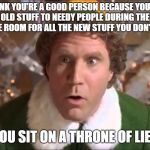 Throne of Consumerism | YOU THINK YOU'RE A GOOD PERSON BECAUSE YOU DONATE ALL YOUR OLD STUFF TO NEEDY PEOPLE DURING THE HOLIDAYS JUST TO MAKE ROOM FOR ALL THE NEW STUFF YOU DON'T REALLY NEED; YOU SIT ON A THRONE OF LIES | image tagged in buddy the elf,throne of lies,consumerism,poor people,memes,donations | made w/ Imgflip meme maker