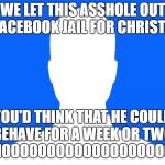 Blank Facebook Profile Pic | WE LET THIS ASSHOLE OUT OF FACEBOOK JAIL FOR CHRISTMAS; YOU'D THINK THAT HE COULD BEHAVE FOR A WEEK OR TWO, BUT NOOOOOOOOOOOOOOOOOOOOO!!! | image tagged in blank facebook profile pic | made w/ Imgflip meme maker