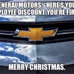 Chevy’s pink slips are employee discount coupons | GENERAL MOTORS: “HERE’S YOUR EMPLOYEE DISCOUNT. YOU’RE FIRED.”; MERRY CHRISTMAS. | image tagged in chevrolet,memes,merry christmas,you're fired,pink slip,employee | made w/ Imgflip meme maker