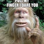 bigfoot | PULL MY FINGER I DARE YOU | image tagged in bigfoot,pull my finger,funny meme,meme,memes,funny | made w/ Imgflip meme maker