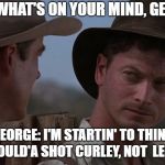 george of mice and men memes | SLIM: WHAT'S ON YOUR MIND, GEORGE? GEORGE: I'M STARTIN' TO THINK I SHOULD'A SHOT CURLEY, NOT  LENNIE. | image tagged in george of mice and men memes | made w/ Imgflip meme maker