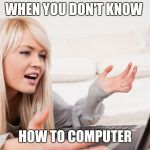 frustrated hot computer girl | WHEN YOU DON'T KNOW; HOW TO COMPUTER | image tagged in frustrated hot computer girl | made w/ Imgflip meme maker