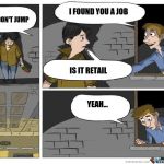 don't jump more | I FOUND YOU A JOB; WAIT DON'T JUMP; IS IT RETAIL; YEAH... | image tagged in don't jump more | made w/ Imgflip meme maker