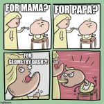 For mama? | FOR MAMA? FOR PAPA? FOR GEOMETRY DASH?! | image tagged in for mama | made w/ Imgflip meme maker