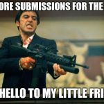 scarface meme | NO MORE SUBMISSIONS FOR THE DAY? SAY HELLO TO MY LITTLE FRIEND! | image tagged in scarface meme | made w/ Imgflip meme maker