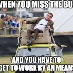 Getting to wrok... | WHEN YOU MISS THE BUS; AND YOU HAVE TO GET TO WORK BY AN MEANS | image tagged in mr bean on the car,funny meme,driving,mr bean,lol so funny | made w/ Imgflip meme maker