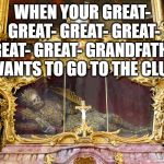 The old man going to the club | WHEN YOUR GREAT- GREAT- GREAT- GREAT- GREAT- GREAT- GRANDFATHER WANTS TO GO TO THE CLUB | image tagged in you can take it with you,relics,gold,bling blong,club,skeleton | made w/ Imgflip meme maker