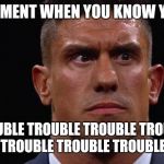 EC3 Trouble | THAT MOMENT WHEN YOU KNOW YOU'RE IN; TROUBLE TROUBLE TROUBLE TROUBLE TROUBLE TROUBLE TROUBLE TROUBLE TROUBLE | image tagged in ec3 trouble | made w/ Imgflip meme maker