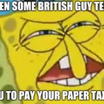 spongebob who put you on the planet | WHEN SOME BRITISH GUY TELLS; YOU TO PAY YOUR PAPER TAXES | image tagged in spongebob who put you on the planet | made w/ Imgflip meme maker