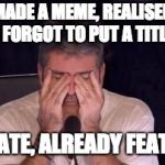 Won't make the same mistake twice! | MADE A MEME, REALISED I FORGOT TO PUT A TITLE; TOO LATE, ALREADY FEATURED | image tagged in frustrated simon cowell,meme,true,frustration,featured,title | made w/ Imgflip meme maker