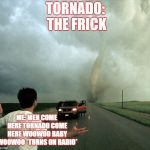 Tornado | TORNADO: THE FRICK; ME: MEH COME HERE TORNADO COME HERE WOOWOO BABY WOOWOO *TURNS ON RADIO* | image tagged in tornado | made w/ Imgflip meme maker