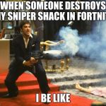 Fortnite Sniper Shack | WHEN SOMEONE DESTROYS MY SNIPER SHACK IN FORTNITE; I BE LIKE | image tagged in scarface | made w/ Imgflip meme maker