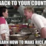 gordan ramsay yell at asian | GO BACK TO YOUR COUNTRY... AND LEARN HOW TO MAKE RICE AGAIN! | image tagged in gordan ramsay yell at asian | made w/ Imgflip meme maker