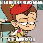 Luan unimpressed | PETER GRIFFIN NEWS MEMES; NOT IMPRESSED | image tagged in luan unimpressed | made w/ Imgflip meme maker