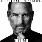 Steve Jobs Force | IF YOU THINK GOOD EMPLOYEES ARE EXPENSIVE; TRY BAD ONES INSTEAD | image tagged in steve jobs force | made w/ Imgflip meme maker