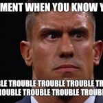 EC3 Trouble | THAT MOMENT WHEN YOU KNOW YOU'RE IN; TROUBLE TROUBLE TROUBLE TROUBLE TROUBLE TROUBLE TROUBLE TROUBLE TROUBLE TROUBLE TROUBLE! | image tagged in ec3 trouble | made w/ Imgflip meme maker