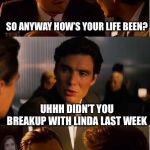 Overly Attached Girlfriend Inception | SO ANYWAY HOW’S YOUR LIFE BEEN? UHHH DIDN’T YOU BREAKUP WITH LINDA LAST WEEK; YES WHY? | image tagged in overly attached girlfriend inception | made w/ Imgflip meme maker