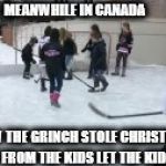 meanwhile in canada | MEANWHILE IN CANADA; HOW THE GRINCH STOLE CHRISTMAS AWAY FROM THE KIDS LET THE KIDS PLAY | image tagged in hockey,how the grinch stole christmas week,ice rink,mad,meme,memes | made w/ Imgflip meme maker