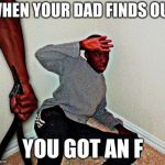 belt beating | WHEN YOUR DAD FINDS OUT; YOU GOT AN F | image tagged in belt beating | made w/ Imgflip meme maker