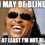 I swear I'm not racist | I MAY BE BLIND; BUT AT LEAST I'M NOT BLACK | image tagged in stevie wonder,black,hehehe,blind | made w/ Imgflip meme maker