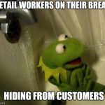 Kermit on Shower | RETAIL WORKERS ON THEIR BREAK; HIDING FROM CUSTOMERS | image tagged in kermit on shower | made w/ Imgflip meme maker