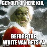 how the grinch stole christmas week dec 9-16th???
(A 44colt event) | GET OUT OF HERE KID, BEFORE THE WHITE VAN GETS YA | image tagged in grinch,44colt,how the grinch stole christmas week,white van | made w/ Imgflip meme maker