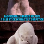I drive her krazy | I ACCIDENTALLY HANDED MY WIFE A GLUE STICK INSTEAD OF A CHAPSTICK; SHE'S STILL NOT TALKING TO ME | image tagged in bad joke polar bear,memes,bad jokes | made w/ Imgflip meme maker