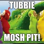 Teletubbies | TUBBIE; MOSH PIT! | image tagged in teletubbies | made w/ Imgflip meme maker
