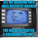 Plot twist. They must have felt sorry for me. | ALL MY BANKING INFO WAS RECENTLY HACKED. THE HACKER STARTED A GOFUNDME FOR ME... | image tagged in doubtful bank,broke man,poor people,no money,hackers | made w/ Imgflip meme maker