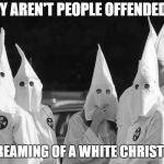 Ku Klux Klan | WHY AREN'T PEOPLE OFFENDED BY; I'M DREAMING OF A WHITE CHRISTMAS? | image tagged in ku klux klan | made w/ Imgflip meme maker