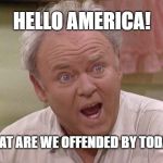 Archie Bunker | HELLO AMERICA! WHAT ARE WE OFFENDED BY TODAY? | image tagged in archie bunker,offensive,offended | made w/ Imgflip meme maker