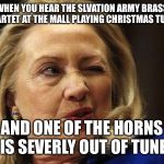 Hillary Squint | WHEN YOU HEAR THE SLVATION ARMY BRASS QUARTET AT THE MALL PLAYING CHRISTMAS TUNES; AND ONE OF THE HORNS IS SEVERLY OUT OF TUNE | image tagged in hillary squint | made w/ Imgflip meme maker