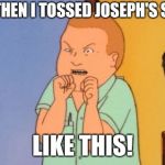 bobby hill | AND THEN I TOSSED JOSEPH'S SALAD; LIKE THIS! | image tagged in bobby hill | made w/ Imgflip meme maker