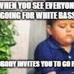 Sad Mexican Kid | WHEN YOU SEE EVERYONE GOING FOR WHITE BASS; BUT NOBODY INVITES YOU TO GO FISHING | image tagged in sad mexican kid | made w/ Imgflip meme maker